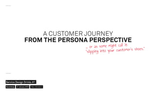 A CUSTOMER JOURNEY
FROM THE PERSONA PERSPECTIVE
… or as some might call it:
“slipping into your customer’s shoes.”
Nuremberg
Service Design Drinks #1
21 January 2016 Marc Stickdorn
 