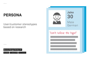 PERSONA
“Don’t believe the hype!”
User/customer stereotypes
based on research
Jake
30
Male
German
Nuremberg
Service Design Drinks #1
21 January 2016 Marc Stickdorn
 