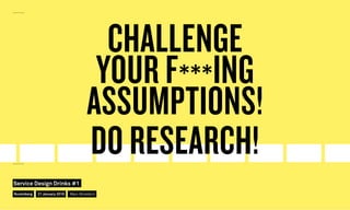 CHALLENGE
YOUR F***ING
ASSUMPTIONS!
DO RESEARCH!
Nuremberg
Service Design Drinks #1
21 January 2016 Marc Stickdorn
 