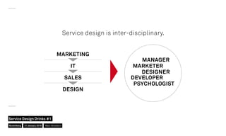 Service design is inter-disciplinary.
IT MARKETER
MANAGER
SALES DEVELOPER
PSYCHOLOGIST
DESIGN
DESIGNER
MARKETING
Nuremberg
Service Design Drinks #1
21 January 2016 Marc Stickdorn
 