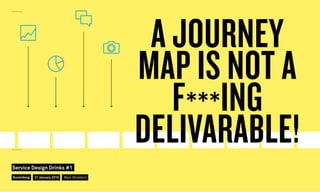 A JOURNEY
MAP IS NOT A
F***ING
DELIVARABLE!
Nuremberg
Service Design Drinks #1
21 January 2016 Marc Stickdorn
 
