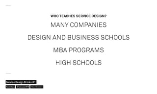 MANY COMPANIES
DESIGN AND BUSINESS SCHOOLS
MBA PROGRAMS
HIGH SCHOOLS
WHO TEACHES SERVICE DESIGN?
Nuremberg
Service Design Drinks #1
21 January 2016 Marc Stickdorn
 