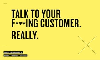 TALK TO YOUR
F***ING CUSTOMER.
REALLY.
Nuremberg
Service Design Drinks #1
21 January 2016 Marc Stickdorn
 