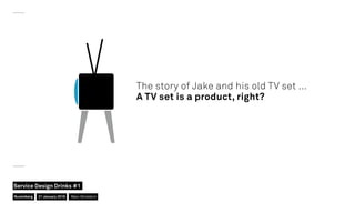 The story of Jake and his old TV set …
A TV set is a product, right?
Nuremberg
Service Design Drinks #1
21 January 2016 Ma...