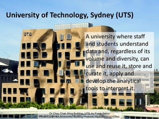 University of Technology, Sydney (UTS)
13Dr Chau Chak Wing Building, UTS, by Frank Gehry
Photo CC BY-SA Brickworks Building Products https://flic.kr/p/rt7Rxx
A university where staff
and students understand
data and, regardless of its
volume and diversity, can
use and reuse it, store and
curate it, apply and
develop the analytical
tools to interpret it.
 