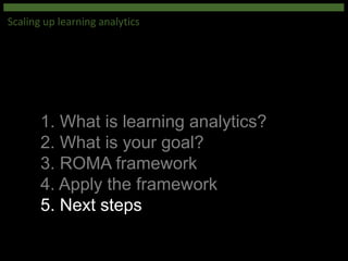 1. What is learning analytics?
2. What is your goal?
3. ROMA framework
4. Apply the framework
5. Next steps
Scaling up learning analytics
 