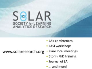 • LAK conferences
• LASI workshops
• Flare local meetings
• Storm PhD training
• Journal of LA
• … and more!
www.solaresearch.org
 