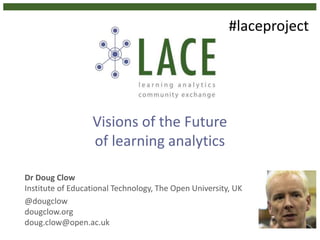 Visions of the Future
of learning analytics
Dr Doug Clow
Institute of Educational Technology, The Open University, UK
@dou...