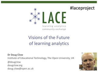 Visions of the Future
of learning analytics
Dr Doug Clow
Institute of Educational Technology, The Open University, UK
@dougclow
dougclow.org
doug.clow@open.ac.uk
#laceproject
 