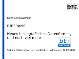 1
BIBFRAME
Neues bibliografisches Datenformat,
und noch viel mehr
Reinhold Heuvelmann
Berliner Bibliothekswissenschaftliches Kolloquium, 02.02.2016
 