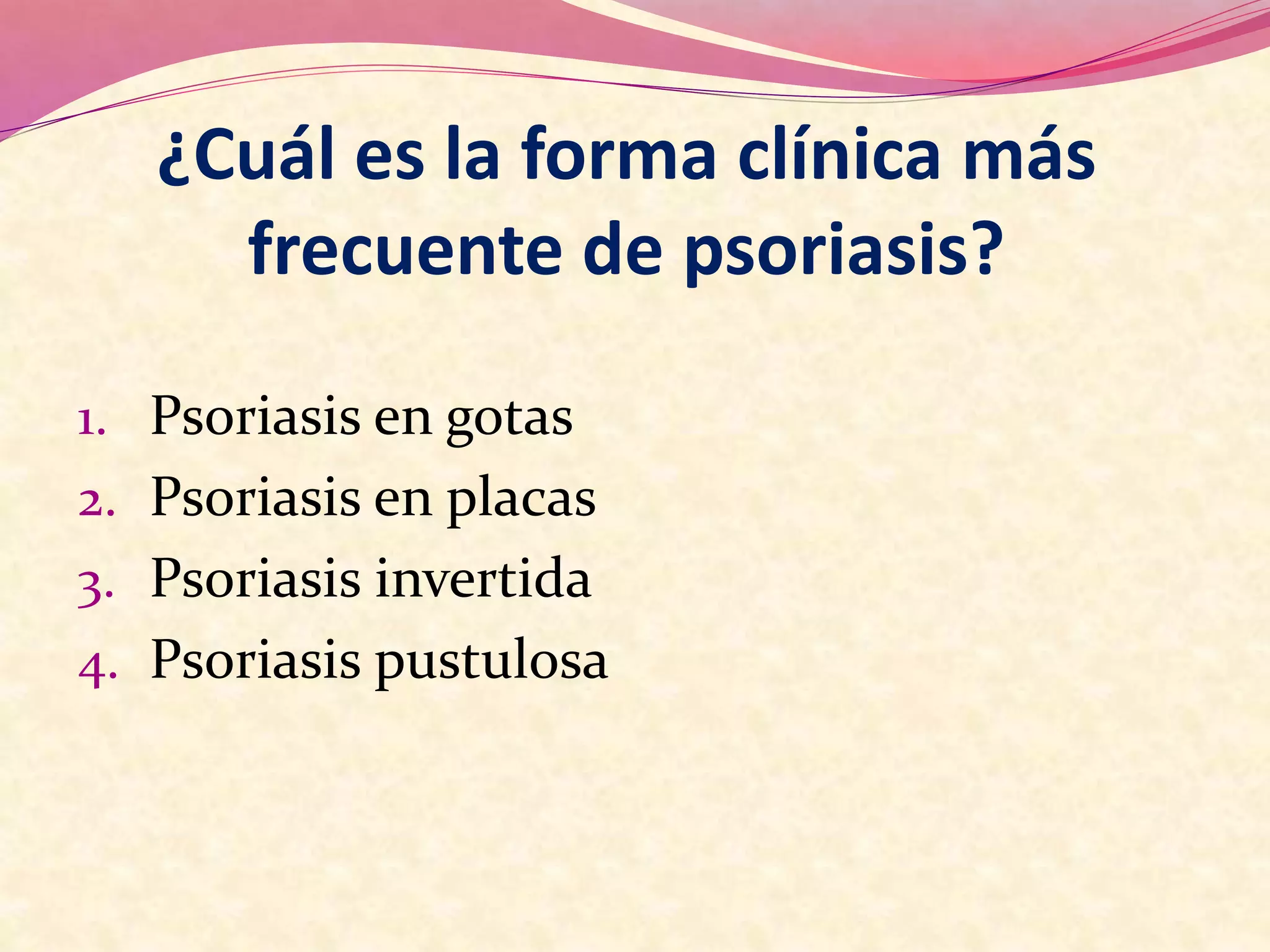 1. Psoriasis en gotas
2. Psoriasis en placas
3. Psoriasis invertida
4. Psoriasis pustulosa
¿Cuál es la forma clínica más
frecuente de psoriasis?
 