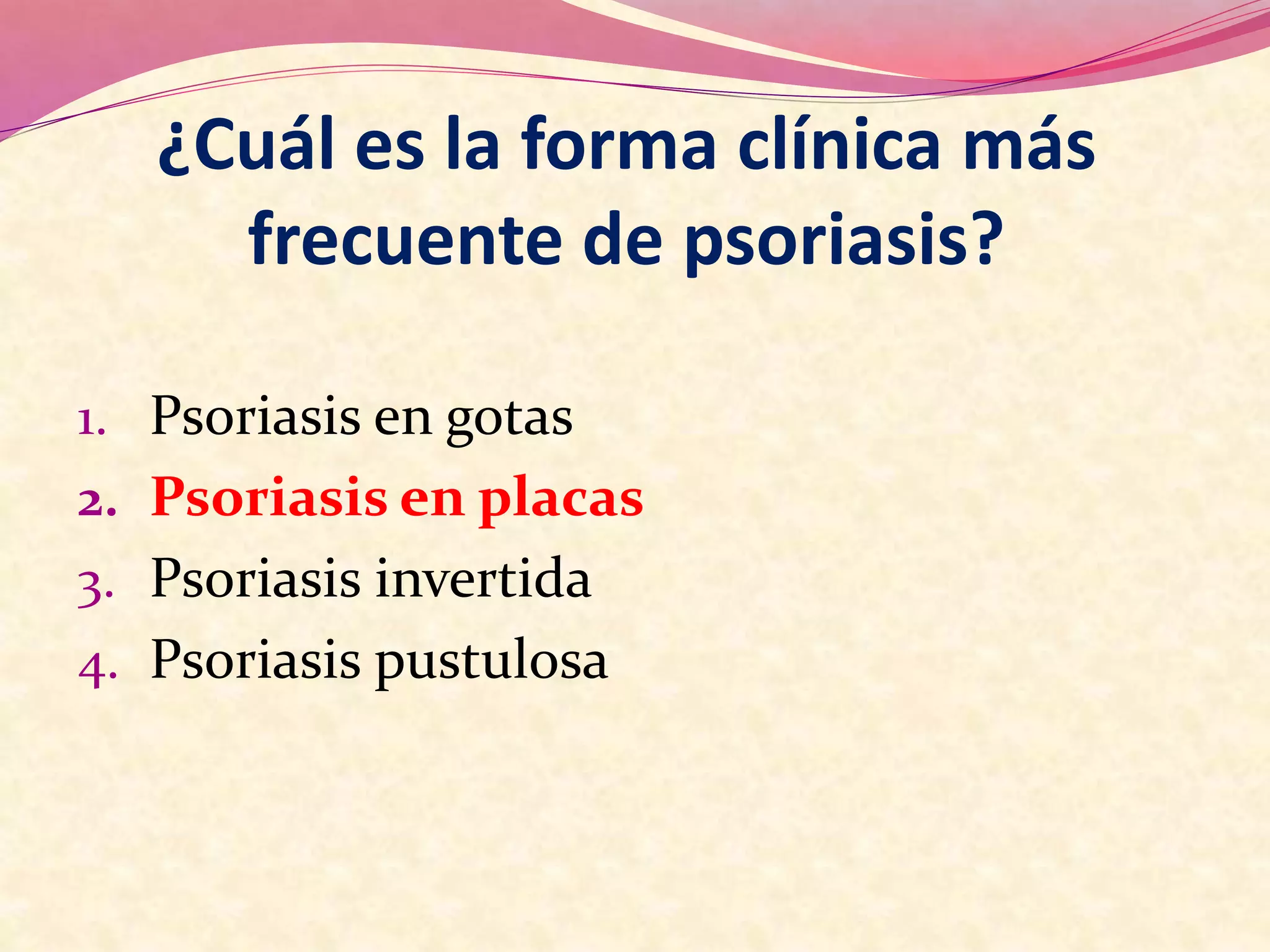 1. Psoriasis en gotas
2. Psoriasis en placas
3. Psoriasis invertida
4. Psoriasis pustulosa
¿Cuál es la forma clínica más
frecuente de psoriasis?
 