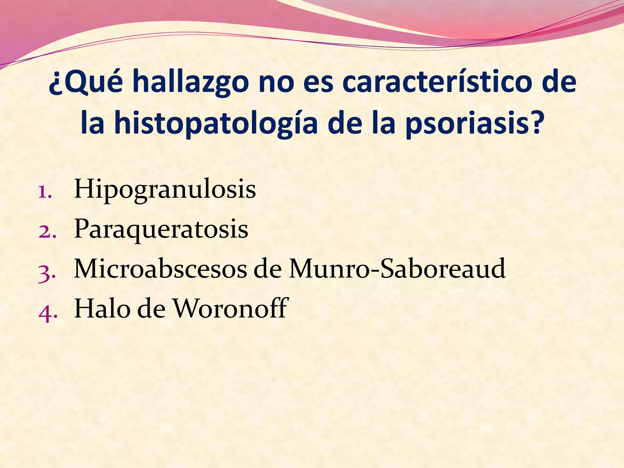 ¿Qué hallazgo no es característico de
la histopatología de la psoriasis?
1. Hipogranulosis
2. Paraqueratosis
3. Microabscesos de Munro-Saboreaud
4. Halo de Woronoff
 