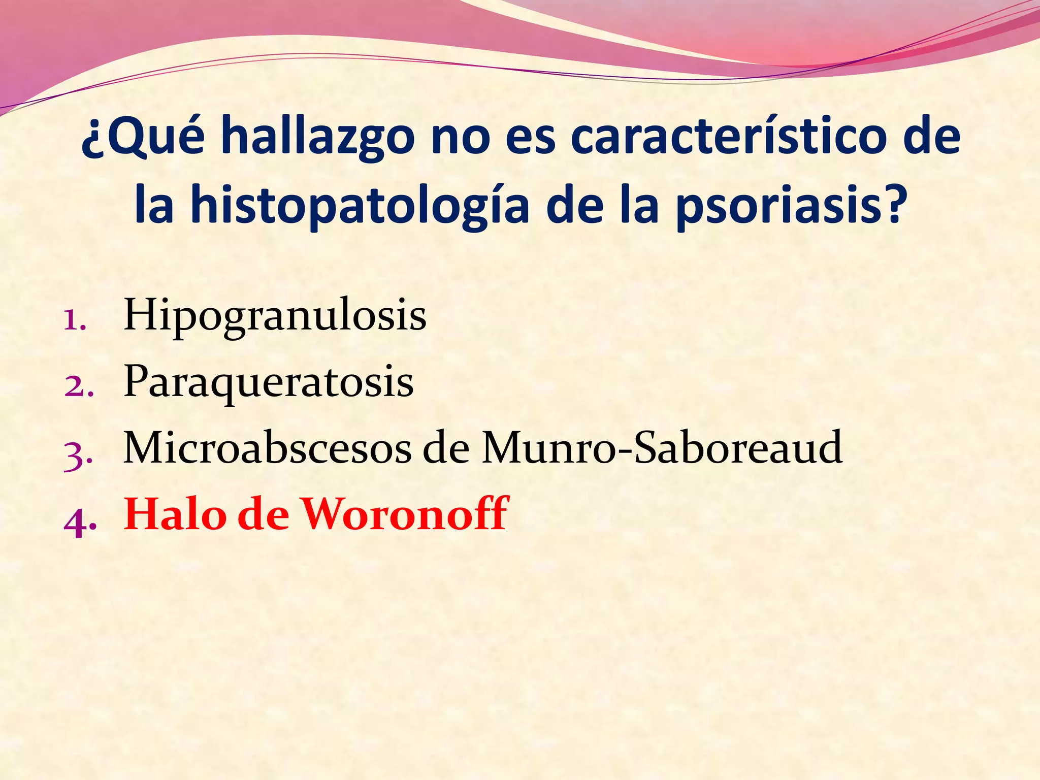 ¿Qué hallazgo no es característico de
la histopatología de la psoriasis?
1. Hipogranulosis
2. Paraqueratosis
3. Microabscesos de Munro-Saboreaud
4. Halo de Woronoff
 