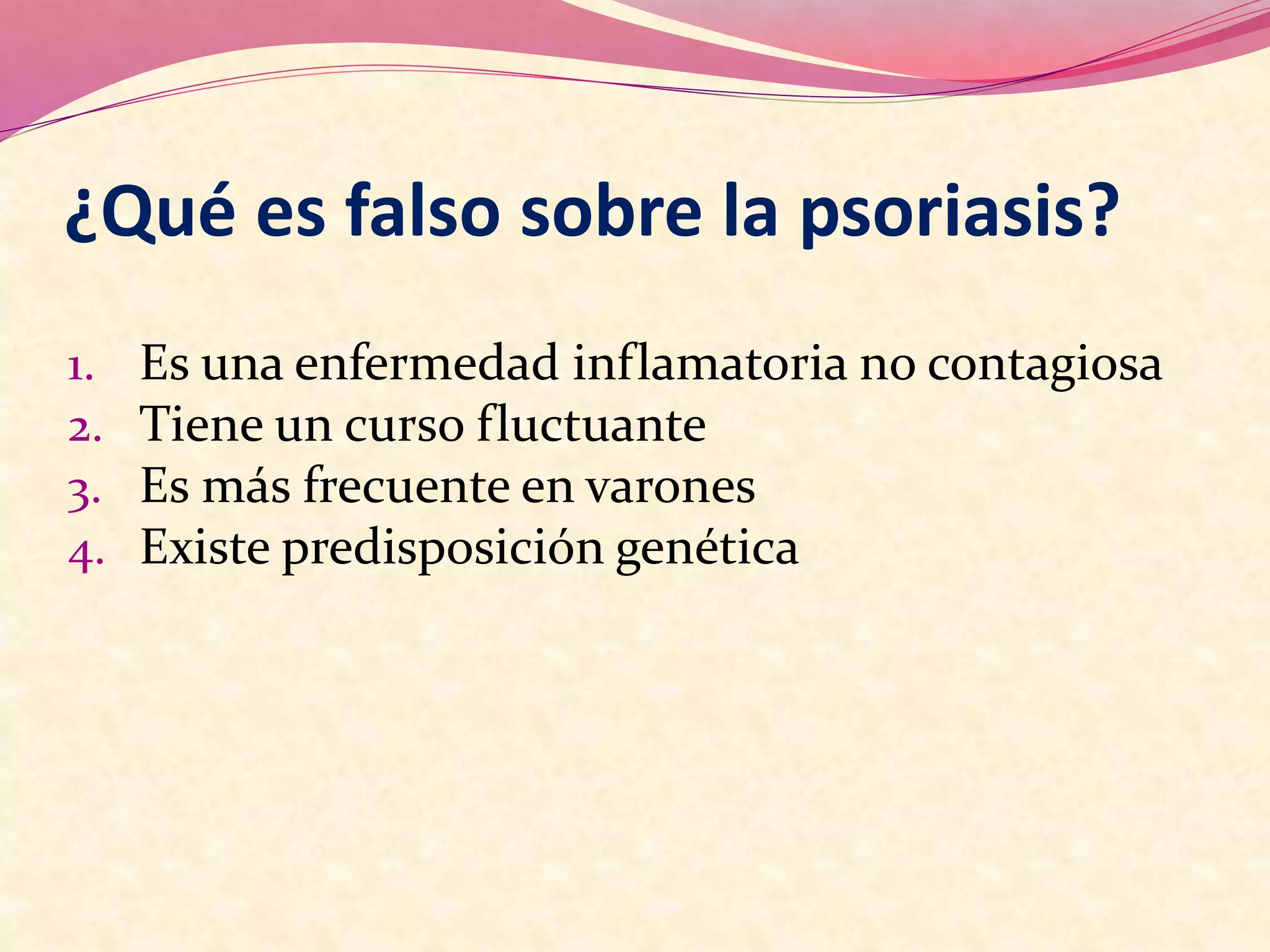 ¿Qué es falso sobre la psoriasis?
1. Es una enfermedad inflamatoria no contagiosa
2. Tiene un curso fluctuante
3. Es más frecuente en varones
4. Existe predisposición genética
 
