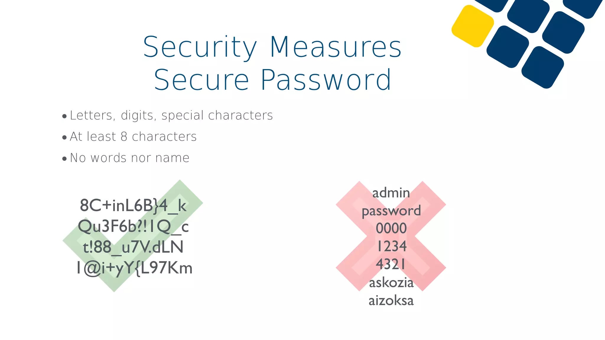 •Letters, digits, special characters
•At least 8 characters
•No words nor name
Security Measures
Secure Password
admin
password
0000
1234
4321
askozia
aizoksa
8C+inL6B}4_k
Qu3F6b?!1Q_c
t!88_u7V.dLN
1@i+yY{L97Km
 
