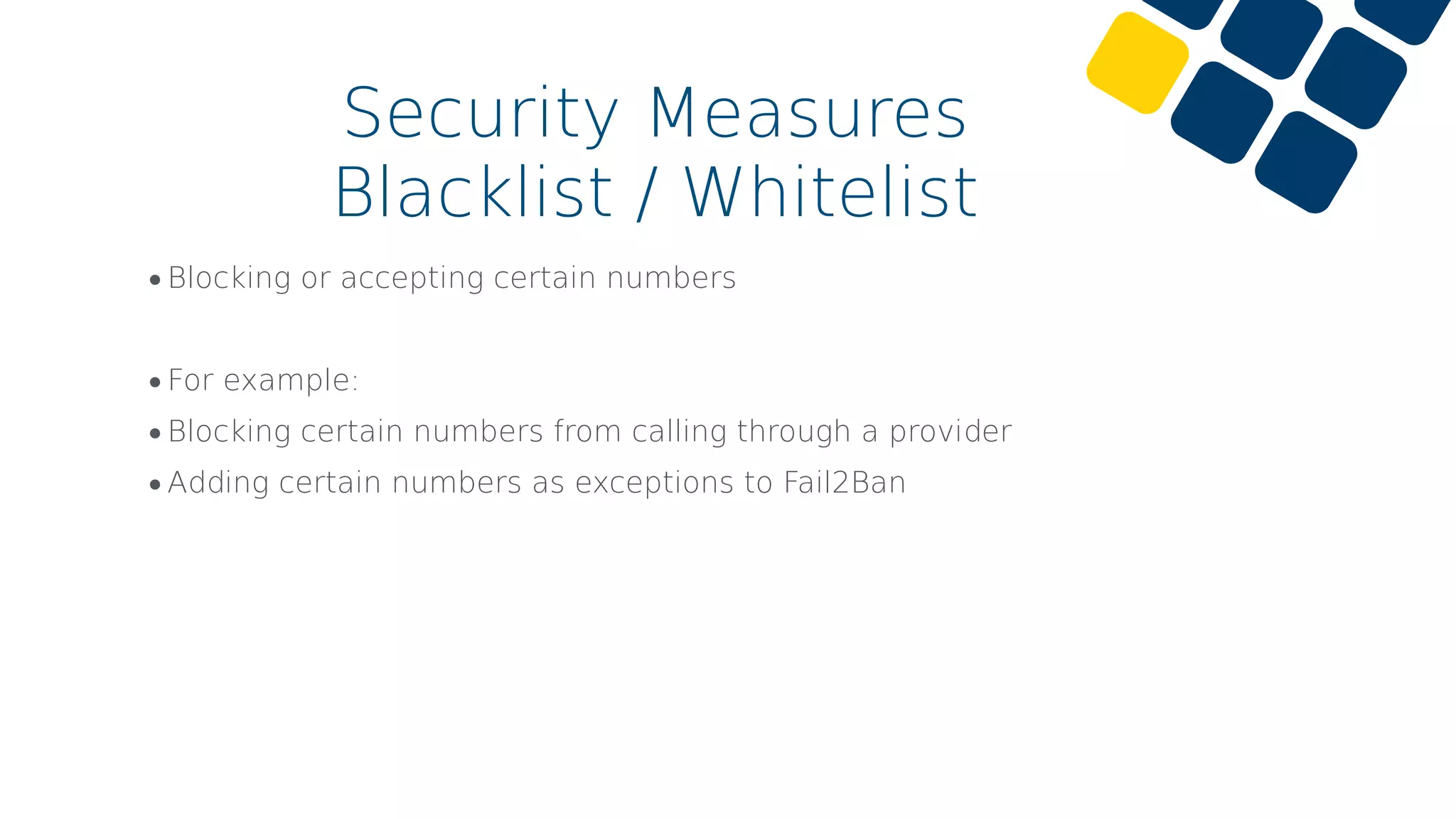 •Blocking or accepting certain numbers
•For example:
•Blocking certain numbers from calling through a provider
•Adding certain numbers as exceptions to Fail2Ban
Security Measures
Blacklist / Whitelist
 