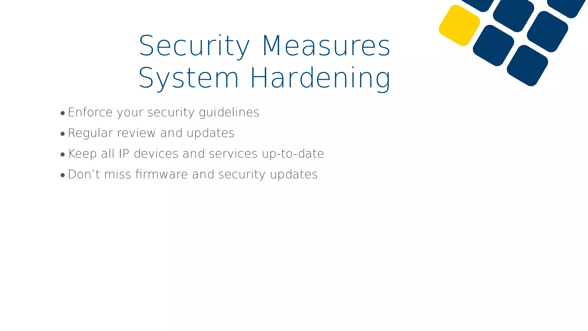 •Enforce your security guidelines
•Regular review and updates
•Keep all IP devices and services up-to-date
•Don’t miss ﬁrmware and security updates
Security Measures
System Hardening
 