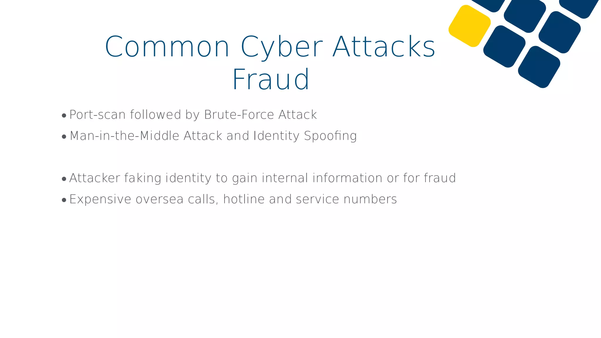 •Port-scan followed by Brute-Force Attack
•Man-in-the-Middle Attack and Identity Spooﬁng
•Attacker faking identity to gain internal information or for fraud
•Expensive oversea calls, hotline and service numbers
Common Cyber Attacks
Fraud
 