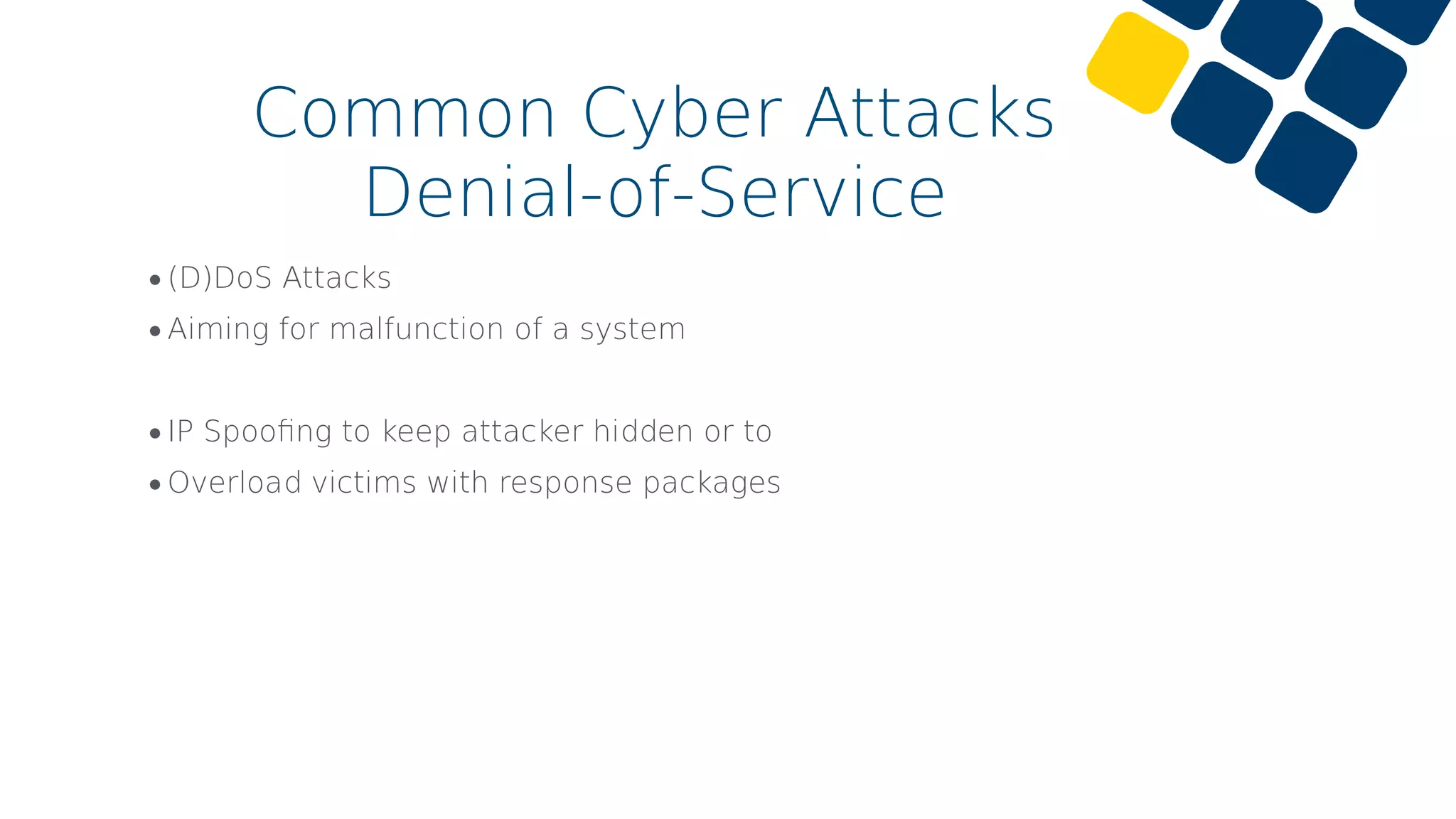 •(D)DoS Attacks
•Aiming for malfunction of a system
•IP Spooﬁng to keep attacker hidden or to
•Overload victims with response packages
Common Cyber Attacks
Denial-of-Service
 