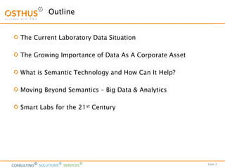 Slide 2
Outline
The Current Laboratory Data Situation
The Growing Importance of Data As A Corporate Asset
What is Semantic Technology and How Can It Help?
Moving Beyond Semantics – Big Data & Analytics
Smart Labs for the 21st Century
 