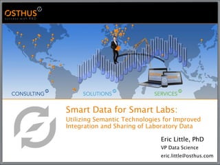 Smart Data for Smart Labs:
Utilizing Semantic Technologies for Improved
Integration and Sharing of Laboratory Data
Eric Little, PhD
VP Data Science
eric.little@osthus.com
 