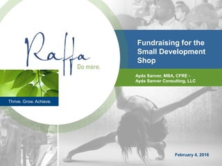 Thrive. Grow. Achieve.
February 4, 2016
Ayda Sanver, MBA, CFRE -
Ayda Sanver Consulting, LLC
Fundraising for the
Small Development
Shop
 