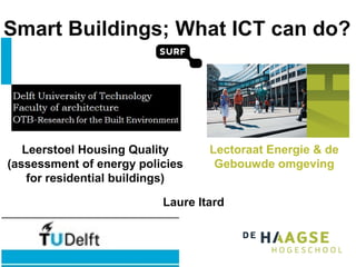 Smart Buildings; What ICT can do?
Lectoraat Energie & de
Gebouwde omgeving
Leerstoel Housing Quality
(assessment of energy policies
for residential buildings)
Laure Itard
 