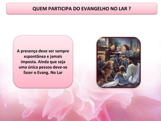 A presença deve ser sempre
espontânea e jamais
imposta. Ainda que seja
uma única pessoa deve-se
fazer o Evang. No Lar
QUEM PARTICIPA DO EVANGELHO NO LAR ?
 