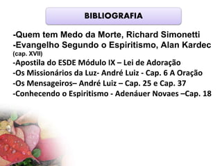 -Quem tem Medo da Morte, Richard Simonetti
-Evangelho Segundo o Espiritismo, Alan Kardec
(cap. XVII)
-Apostila do ESDE Módulo IX – Lei de Adoração
-Os Missionários da Luz- André Luiz - Cap. 6 A Oração
-Os Mensageiros– André Luiz – Cap. 25 e Cap. 37
-Conhecendo o Espiritismo - Adenáuer Novaes –Cap. 18
BIBLIOGRAFIA
 