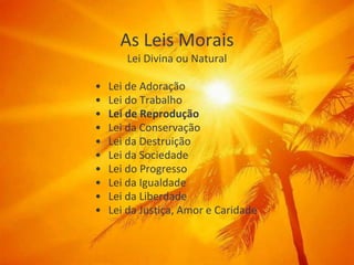 As Leis Morais
Lei Divina ou Natural
• Lei de Adoração
• Lei do Trabalho
• Lei de Reprodução
• Lei da Conservação
• Lei da Destruição
• Lei da Sociedade
• Lei do Progresso
• Lei da Igualdade
• Lei da Liberdade
• Lei da Justiça, Amor e Caridade
 