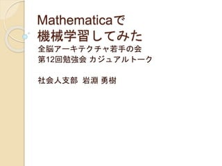 Mathematicaで
機械学習してみた
全脳アーキテクチャ若手の会
第12回勉強会 カジュアルトーク
社会人支部 岩淵 勇樹
 
