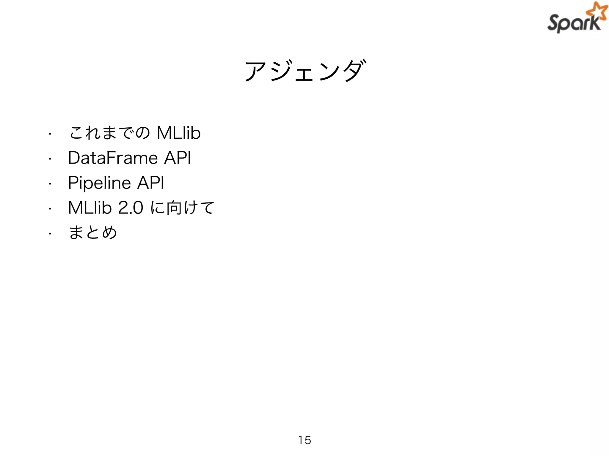 アジェンダ
• これまでの MLlib
• DataFrame API
• Pipeline API
• MLlib 2.0 に向けて
• まとめ
15
 