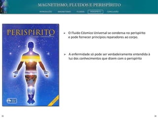 26 26
INTRODUÇÃO MAGNETISMO FLUIDOS PERISPÍRITO CONCLUSÃO
 O Fluido Cósmico Universal se condensa no perispírito
e pode fornecer princípios reparadores ao corpo.
 A enfermidade só pode ser verdadeiramente entendida à
luz dos conhecimentos que dizem com o perispírito
 