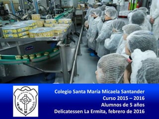 Colegio Santa María Micaela Santander
Curso 2015 – 2016
Alumnos de 5 años
Delicatessen La Ermita, febrero de 2016
 