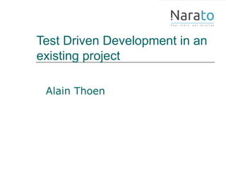 Test Driven Development in an
existing project
Alain Thoen
 