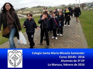 Colegio Santa María Micaela Santander
Curso 20145– 2016
Alumnos de 2º EP
La Maruca, febrero de 2016
 