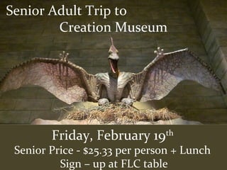 Senior Adult Trip to
Creation Museum
Friday, February 19th
Senior Price - $25.33 per person + Lunch
Sign – up at FLC table
 