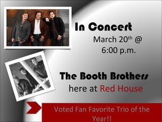 The Booth Brothers
here at Red House
In Concert
March 20th
@
6:00 p.m.
Voted Fan Favorite Trio of the
Year!!
 