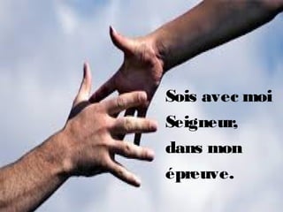 Sois avec moi
Seigneur,
dans mon
épreuve.
 
