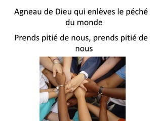 Agneau de Dieu qui enlèves le péché
du monde
Prends pitié de nous, prends pitié de
nous
 