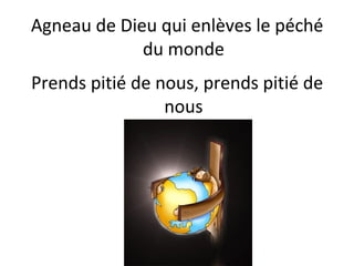 Agneau de Dieu qui enlèves le péché
du monde
Prends pitié de nous, prends pitié de
nous
 