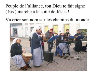 Peuple de l’alliance, ton Dieu te fait signe
( bis ) marche à la suite de Jésus !
Va crier son nom sur les chemins du monde
 