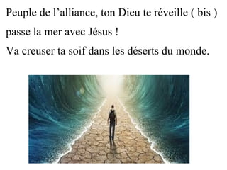 Peuple de l’alliance, ton Dieu te réveille ( bis )
passe la mer avec Jésus !
Va creuser ta soif dans les déserts du monde.
 