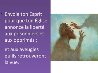 •
Envoie ton Esprit
pour que ton Église
annonce la liberté
aux prisonniers et
aux opprimés ;
•
et aux aveugles
qu’ils retrouveront
la vue.
 