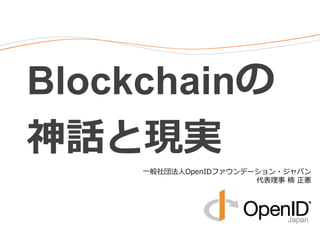 Blockchainの
神話と現実
一般社団法人OpenIDファウンデーション・ジャパン
代表理事 楠 正憲
 