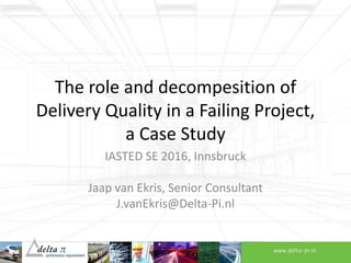 The role and decompesition of
Delivery Quality in a Failing Project,
a Case Study
IASTED SE 2016, Innsbruck
Jaap van Ekris, Senior Consultant
J.vanEkris@Delta-Pi.nl
 