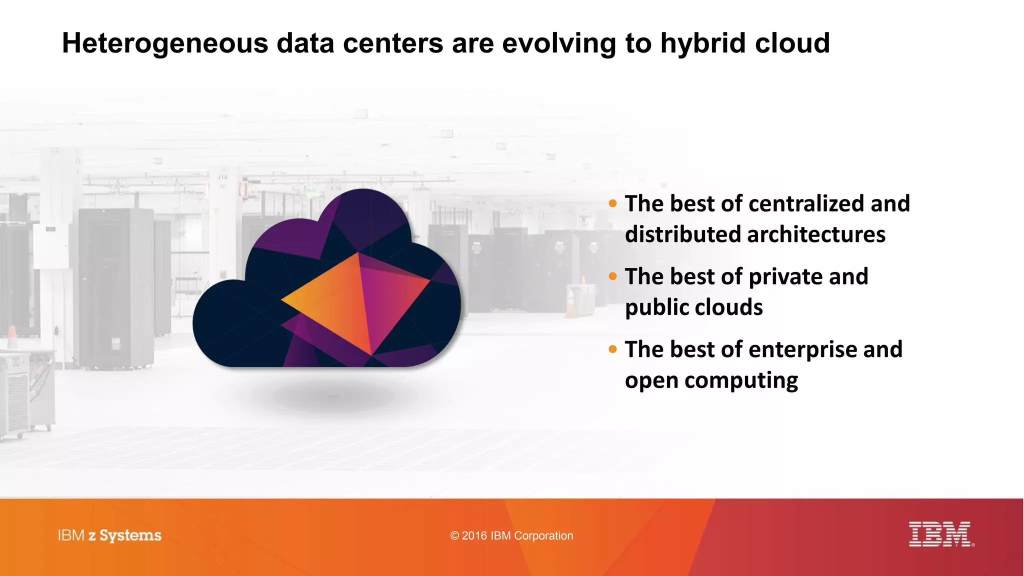 © 2016 IBM Corporation
Heterogeneous data centers are evolving to hybrid cloud
• The best of centralized and
distributed architectures
• The best of private and
public clouds
• The best of enterprise and
open computing
 