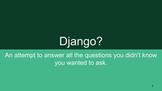 Django?
An attempt to answer all the questions you didn’t know
you wanted to ask.
1
 