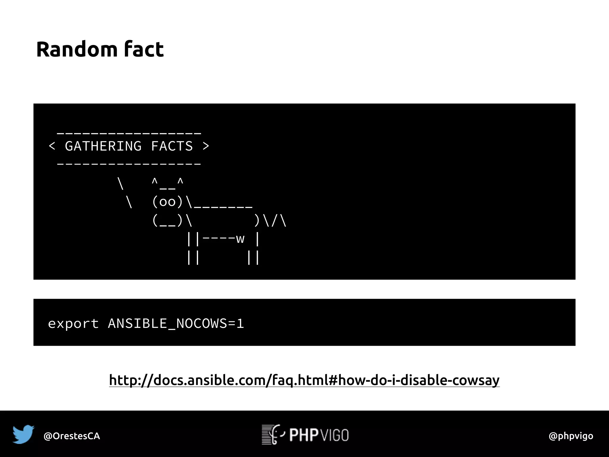 Random fact
_________________
< GATHERING FACTS >
-----------------
 ^__^
 (oo)_______
(__) )/
||----w |
|| ||
http://docs.ansible.com/faq.html#how-do-i-disable-cowsay
export ANSIBLE_NOCOWS=1
@OrestesCA @phpvigo
 